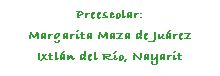Cuadro de texto: Preescolar:
Margarita Maza de Jurez
Ixtln del Ro, Nayarit
 
